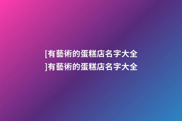 [有藝術的蛋糕店名字大全]有藝術的蛋糕店名字大全-第1張-店鋪起名-玄機派